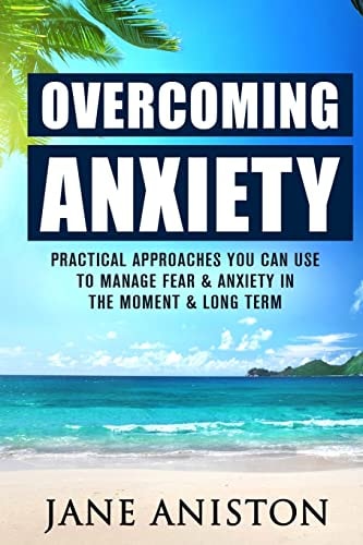 Anxiety Overcoming Anxiety: Practical Approaches You Can Use to Manage Fear and Anxiety in the Moment and Long Term