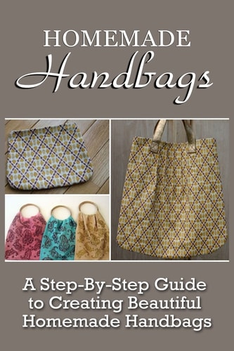 Homemade Handbags A Step-By-Step Guide To Creating Beautiful Homemade Handbags