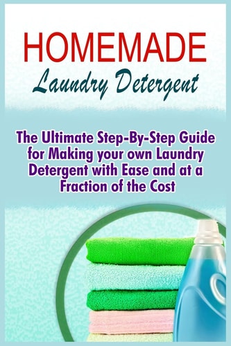 Homemade Laundry Detergent The Ultimate Step-By-Step Guide For Making Your Own Laundry Detergent With Ease And At A Fraction Of The Cost