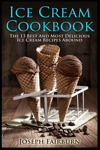 Ice Cream Cookbook The 13 Best And Most Delicious Ice Cream Recipes Around