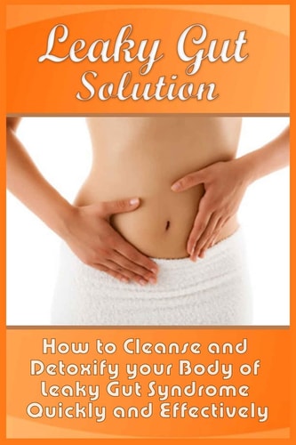 Leaky Gut Solution How to Cleanse and Detoxify Your Body of Leaky Gut Syndrome Quickly and Effectively