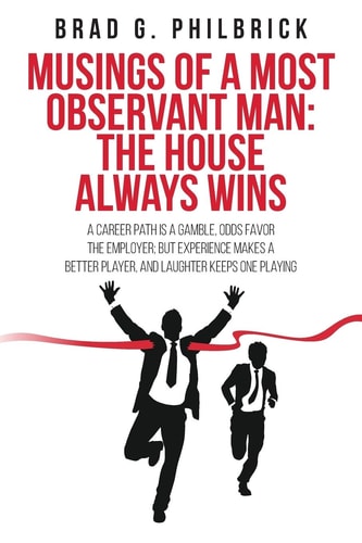 Musings of a Most Observant Man: the House Always Wins A Career Path Is a Gamble, Odds Favor the Employer; But Experience Makes a Better Player, and Laughter Keeps One Playing