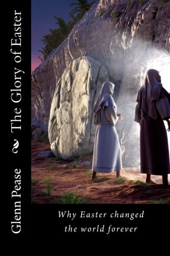 The Glory of Easter Why Easter Changed the World Forever