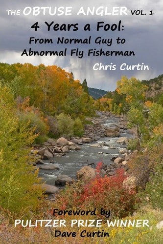 The Obtuse Angler - Volume 1 4 Years a Fool: From Normal Guy to Abnormal Fly Fisherman