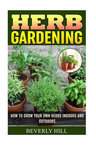 Herb Gardening How To Grow Your Own Herbs Indoors And Outdoors