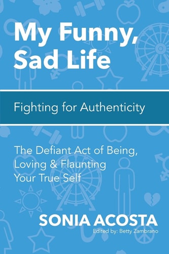 My Funny, Sad Life: Fighting for Authenticity The Defiant Act of Being, Loving and Flaunting Your True Self