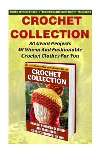 Crochet Collection 80 Great Projects Of Warm And Fashionable Crochet Clothes For You: (How To Crochet, Crochet Stitches, Tunisian Crochet, Crochet For Babies, Crochet For Dummies)