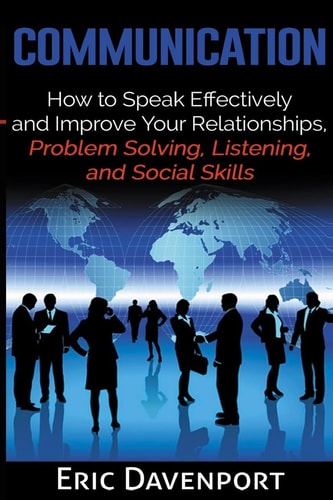 Communication How to Speak Effectively and Improve Your Relationships, Problem Solving, Listening, and Social Skills