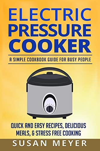 Electric Pressure Cooker Recipes A Simple Cookbook Guide for Busy People - Quick and Easy Recipes, Delicious Meals, and Stress-Free Cooking