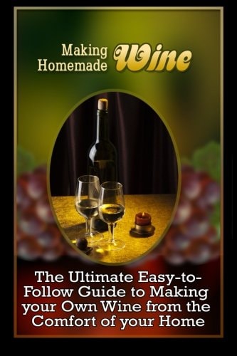 Making Homemade Wine The Ultimate Easy-To-Follow Guide to Making Your Own Quality Wine from the Comfort of Your Home
