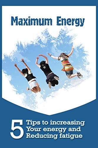 Maximum Energy 5 Tips to Increasing Your Energy and Reducing Fatigue