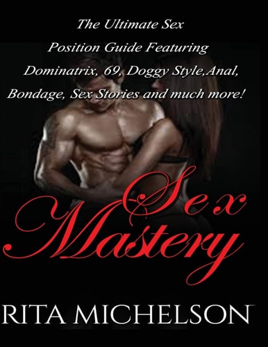 Sex Mastery The Ultimate Sex Position Guide Featuring Dominatrix, 69, Doggystyle, Anal, Bondage, Sex Stories And Much More!