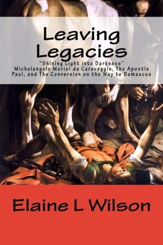 Leaving Legacies Shining Light Into Darkness Michelangelo Merisi Da Caravaggio, The Apostle Paul, and The Conversion on the Way to Damascus