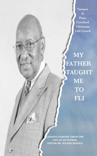 My Father Taught Me to FLI Lessons Learned from the Life of My Father, Pastor Dr. Wilson Daniels