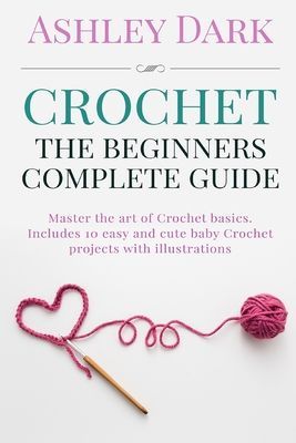 Crochet: Beginners Complete Guide: Master the Art of Crochet Basics: Includes 10 Cute and Easy Baby Crochet Projects with Illustrations!