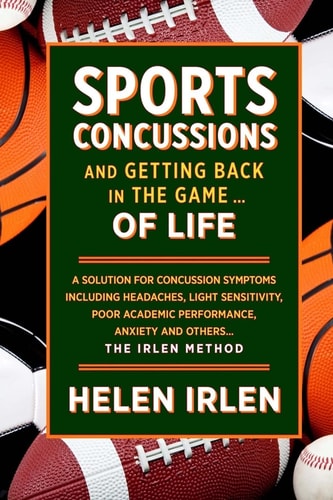 Sports Concussions and Getting Back in the Game... of Life A Solution for Concussion Symptoms Including Headaches, Light Sensitivity, Poor Academic Performance, Anxiety and Others... The Irlen Method