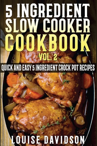 5 Ingredient Slow Cooker Cookbook - Volume 2 More Quick and Easy 5 Ingredient Crock Pot Recipes