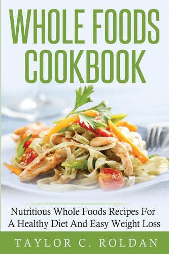 Whole Foods Cookbook Nutritious Whole Foods Recipes For A Healthy Diet And Easy Loss