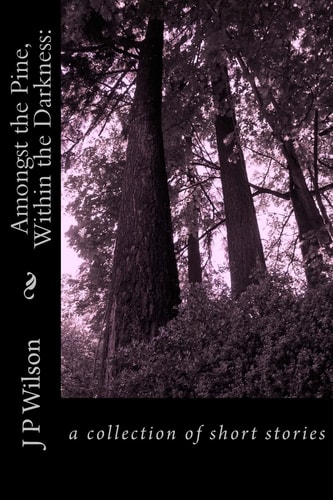 Amongst the Pine, Within the Darkness : a Collection of Short Stories