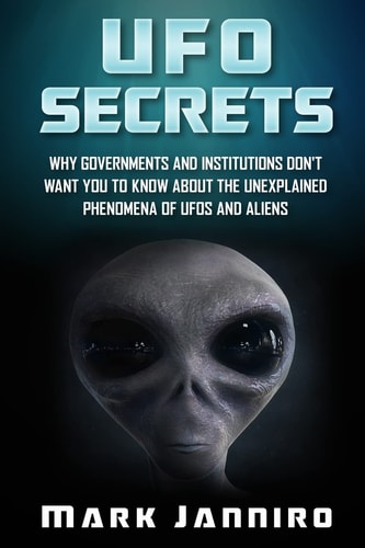 UFO Secrets Why Governments and Institutions Don't Want You to Know About the Unexplained Phenomena of UFOS and Aliens