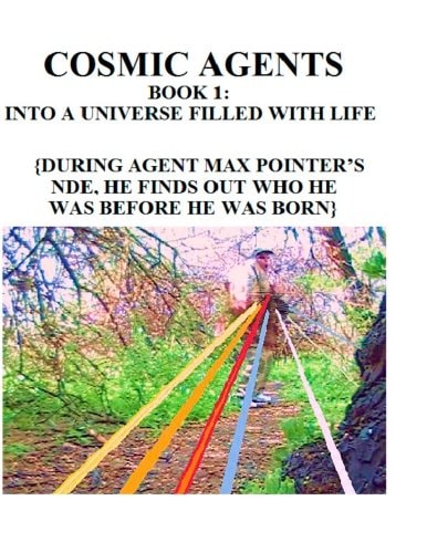 Cosmic Agents Book 1 Into a Universe Filled With Life: {During Agent Max Pointer's NDE, He Finds Out Who He Was Before He Was Born}