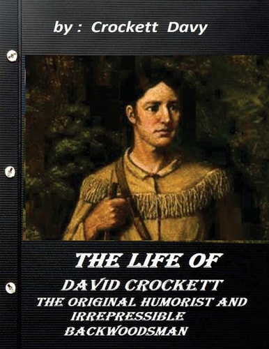 The Life of David Crockett The Original Humorist and Irrepressible Backwoodsma