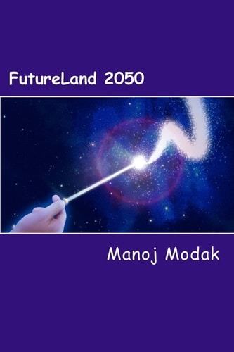 Futureland 2050 A Fictional Memoir of an Inventor about Impact of Technologies on Human Lives and Inventions of Future Technologies Till 2050