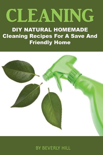 Cleaning DIY Natural Homemade Cleaning Recipes for a Safe and Friendly Home