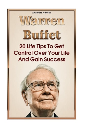 Warren Buffett 20 Life Tips To Get Control Over Your Life And Gain Success: (Warren Buffet Biography, Business Success, The Essays of Warren Buffett, Lessons For Corporate America)
