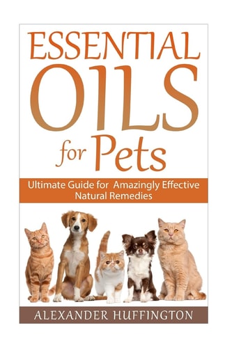Essential Oils For Pets Ultimate Guide for Amazingly Effective Natural Remedies For Pets