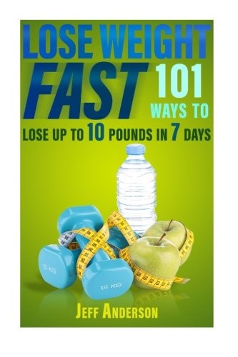 Lose Weight Fast 101 Ways to Lose Up to 10 Pounds in 7 Days