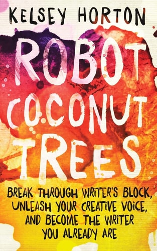 Robot Coconut Trees Break Through Writer's Block, Unleash Your Creative Voice, and Become the Writer You Already Are