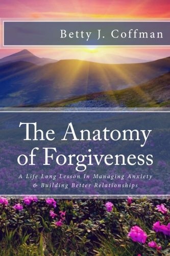 The Anatomy of Forgiveness A Life Long Lesson in Managing Anxiety and Building Better Relationships