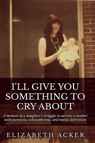 I'll Give You Something to Cry About A Memoir of a Daughter's Struggle to Survive a Mother with Paranoia, Schizophrenia, and Manic Depression