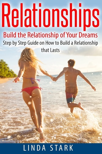 Relationships Build the Relationship of Your Dreams- Step by Step Guide on How to Build a Relationship That Lasts