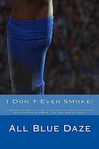 I Don't Even Smoke! A Brief History of Life, Love and Football Through Blue-Tinted Glasses - Oh Yes, and a Cigar!
