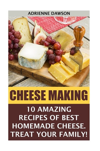 Cheese Making 10 Amazing Recipes for the Best Homemade Cheese. Treat Your Family!: (Homemade Cheeses, Ricotta, Mozzarella, Milk Mozzarella, Make Brie And Camembert, Cheesemaking, Cheese Recipes)