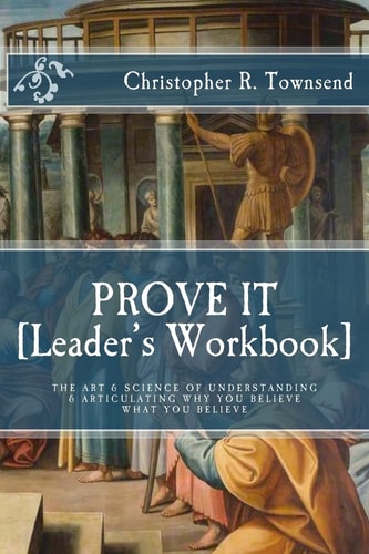Prove It: Leader's Workbook The Art and Science of Understanding and Articulating Why You Believe What You Believe