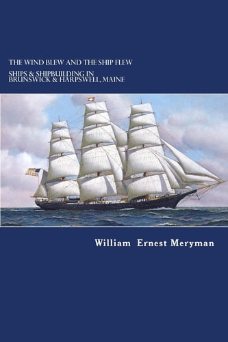 The Wind Blew and the Ship Flew Ships and Shipbuilding in Brunswick and Harpswell, Maine