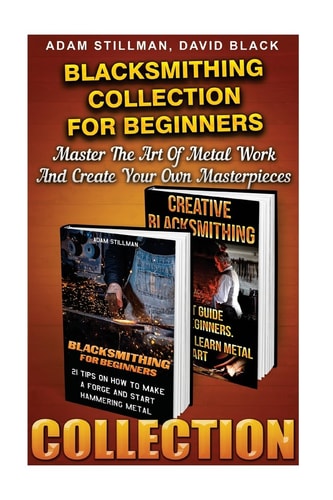 Blacksmithing Collection For Beginners Master The Art Of Metal Work And Create Your Own Masterpieces: (Blacksmithing, Blacksmith, How To Blacksmith, How To Blacksmithing, Metal Work, Knife Making)