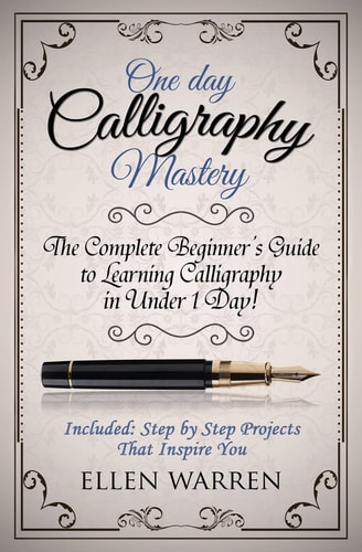 Calligraphy: One Day Calligraphy Mastery The Complete Beginner's Guide to Learning Calligraphy in Under 1 Day! Included: Step by Step Projects That Inspire You