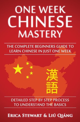 Chinese: One Week Chinese Mastery The Complete Beginner's Guide to Learning Chinese in Just 1 Week! Detailed Step by Step Process to Understand the Basics