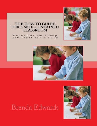 The How-To Guide for a Self-Contained Classroom What You Didn't Learn in College and Will Need to Know for Your Job
