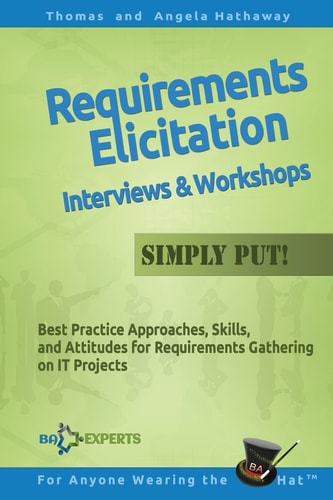Requirements Elicitation Interviews and Workshops - Simply Put! Best Practices, Skills, and Attitudes for Requirements Gathering on IT Projects