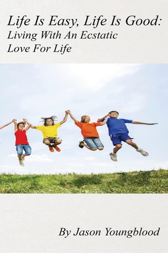 Life Is Easy, Life Is Good Living With An Ecstatic Love For Life
