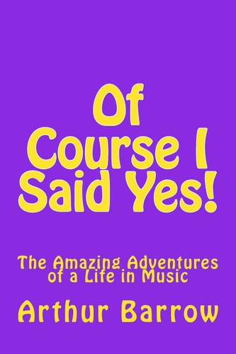 Of Course I Said Yes! The Amazing Adventures of a Life in Music