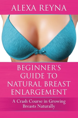 Beginner's Guide to Natural Breast Enlargement A Crash Course in Growing Breasts Naturally