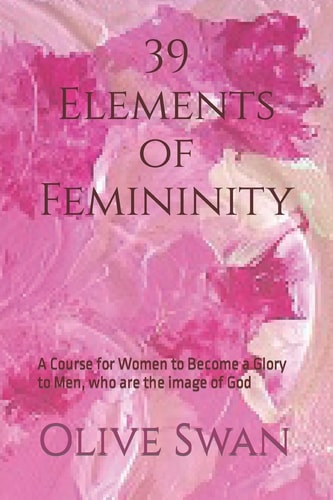39 Elements of Femininity A Course for Women to Become a Glory to Men, Whom Are the Image of God