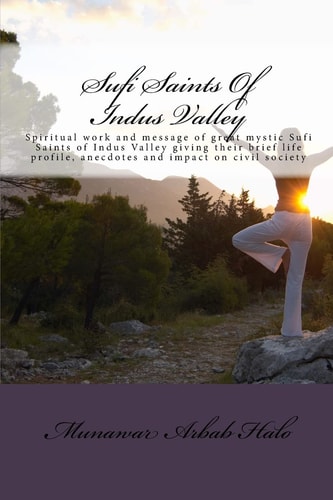 Sufi Saints Of Indus Valley Spiritual Work and Message of Great Mystic Sufi Saints of Indus Valley Giving Their Brief Life Profile, Anecdotes and Impact on Civil Society