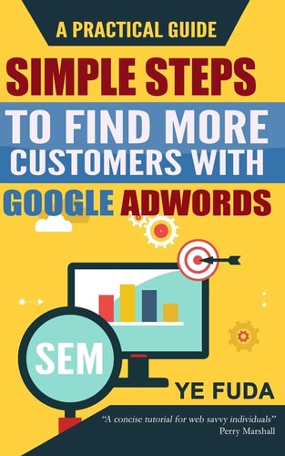 Simple Steps To Find More Customers With Google Adwords A PRACTICAL GUIDE, Endorsed by Perry Marshall